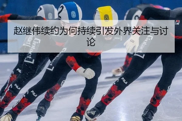 赵继伟续约为何持续引发外界关注与讨论